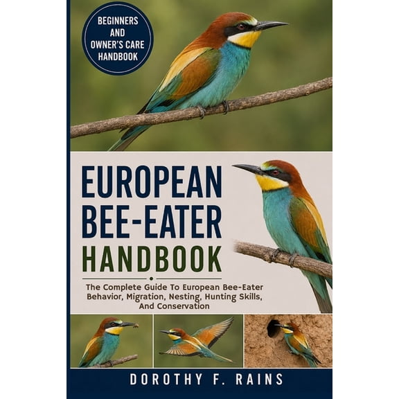 European Bee-Eater Handbook: The Complete Guide To European Bee-Eater Behavior, Migration, Nesting, Hunting Skills, And , (Paperback)
