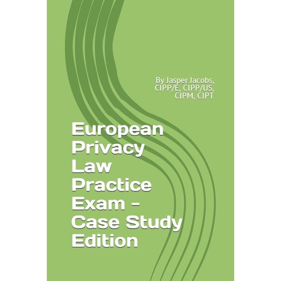 European Privacy Law Practice Exam - Case Study Edition: By Jasper Jacobs, Cipp/E, Cipp/Us, Cipm, Cipt