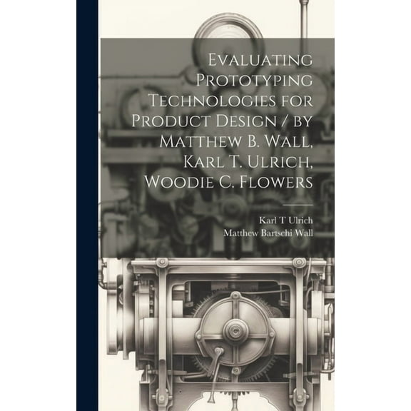 Evaluating Prototyping Technologies for Product Design / by Matthew B. Wall, Karl T. Ulrich, Woodie C. Flowers (Hardcover)