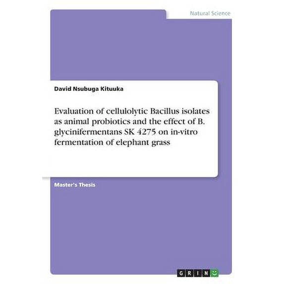 Evaluation of cellulolytic Bacillus isolates as animal probiotics and the effect of B. glycinifermentans SK 4275 on in-vitro fermentation of elephant grass (Paperback)