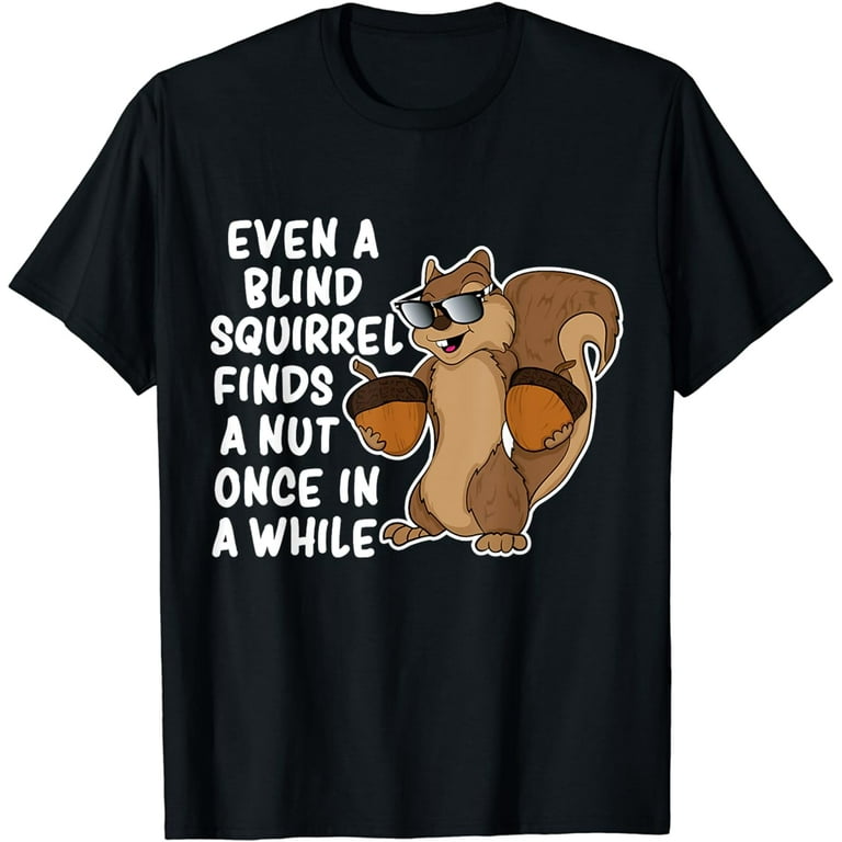 Even A Blind Squirrel Finds A Nut Once In Awhile. T-Shirt Even A Blind Squirrel Finds A Nut Once In Awhile. T-Shirt