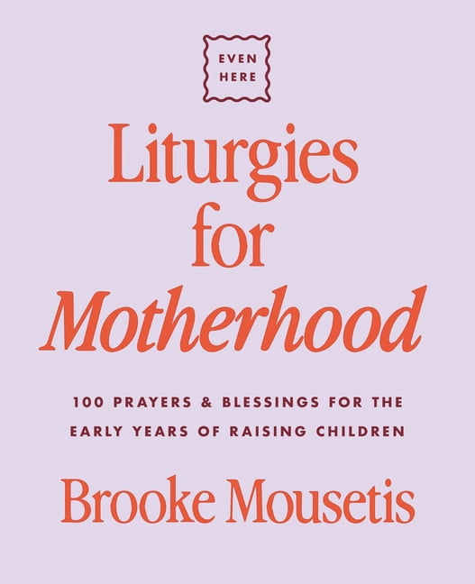 Even Here Liturgies for Motherhood: 100 Prayers and Blessings for the Early Years of Raising Children, (Hardcover)