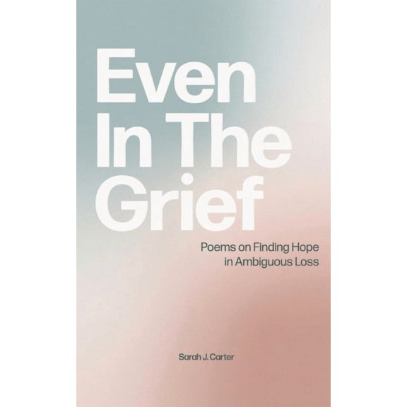Even In The Grief: Poems on Finding Hope in Ambiguous Loss, (Paperback)
