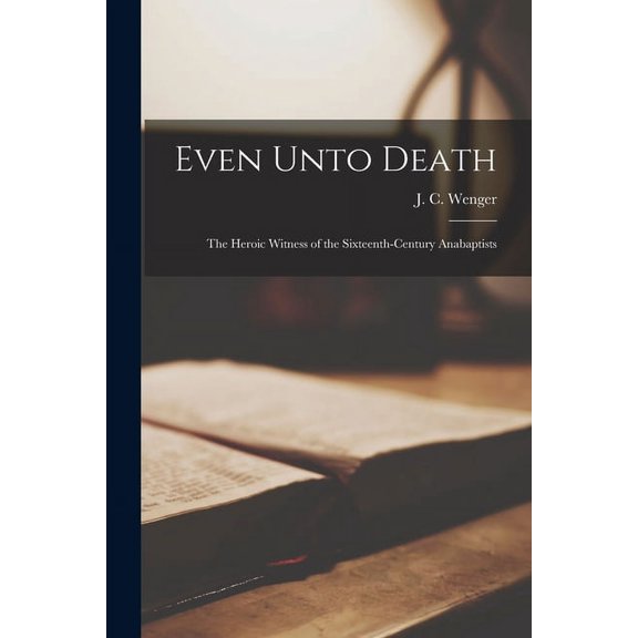 Even Unto Death; the Heroic Witness of the Sixteenth-century Anabaptists, (Paperback)