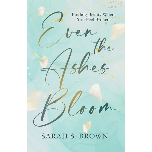 Even the Ashes Bloom: Finding Beauty When You Feel Broken, (Paperback)