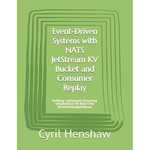 Event-Driven Systems with NATS JetStream KV Bucket and Consumer Replay: Building Lightweight Streaming Infrastructure fo, (Paperback)