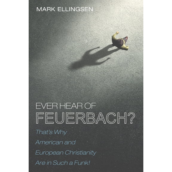 Ever Hear of Feuerbach?: That's Why American and European Christianity Are in Such a Funk, (Paperback)