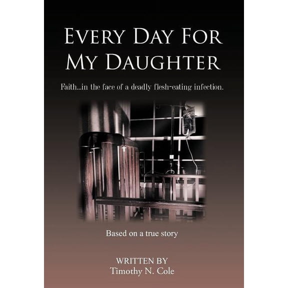 Every Day for My Daughter : Faith in the Face of a Deadly Flesh-eating Infection.