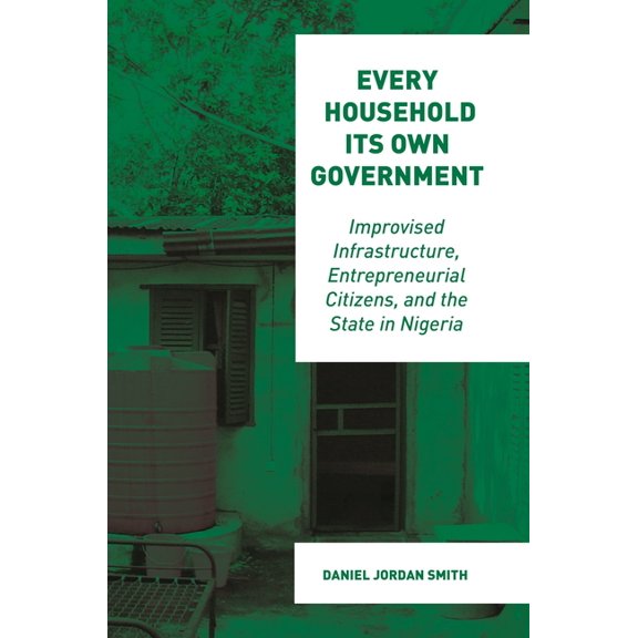 Every Household Its Own Government: Improvised Infrastructure, Entrepreneurial Citizens, and the State in Nigeria, (Paperback)