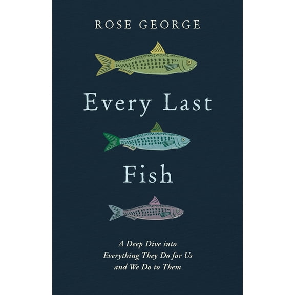 Every Last Fish: A Deep Dive Into Everything They Do for Us and We Do to Them, (Paperback)