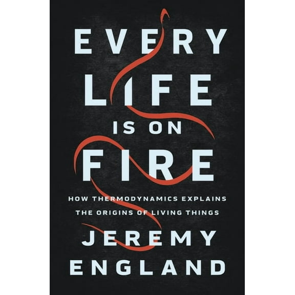 Every Life Is on Fire: How Thermodynamics Explains the Origins of Living Things, (Hardcover)