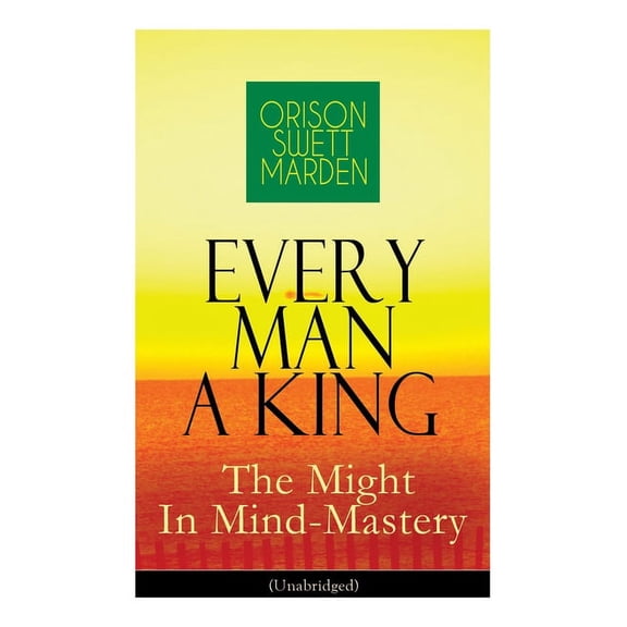 Every Man A King - The Might In Mind-Mastery (Unabridged): How To Control Thought - The Power Of Self-Faith Over Others, (Paperback)