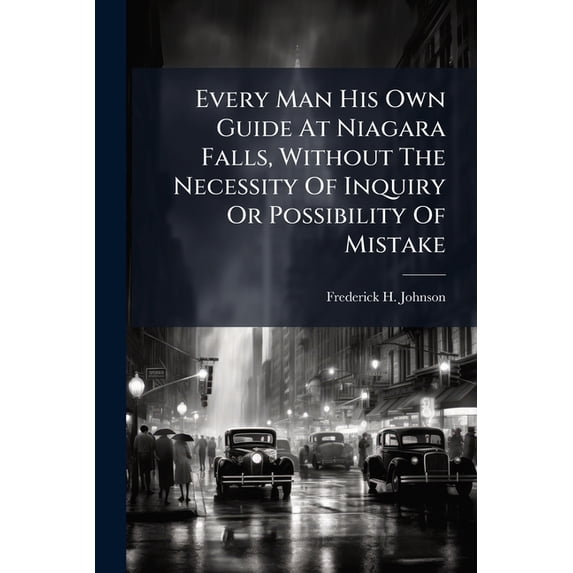 Every Man His Own Guide At Niagara Falls, Without The Necessity Of Inquiry Or Possibility Of Mistake : Including The Sources Of Niagara, And All Places Of Interest, Both On The American And Canada Side. Also Maps And A Full Description Of The Several (Paperback)