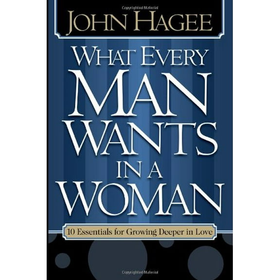 What Every Man Wants in a Woman, What Every Woman Wants in a Man : 10 Essentials for Growing Deeper in Love 10 Qualities for Nurturing Intimacy (Hardcover)