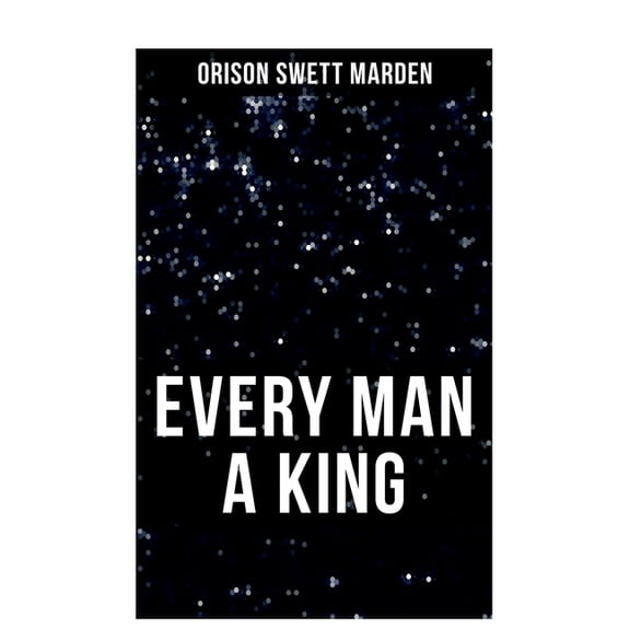 Every Man a King: How To Control Thought and Exercise the Power of Self-Faith Over Others, (Paperback)