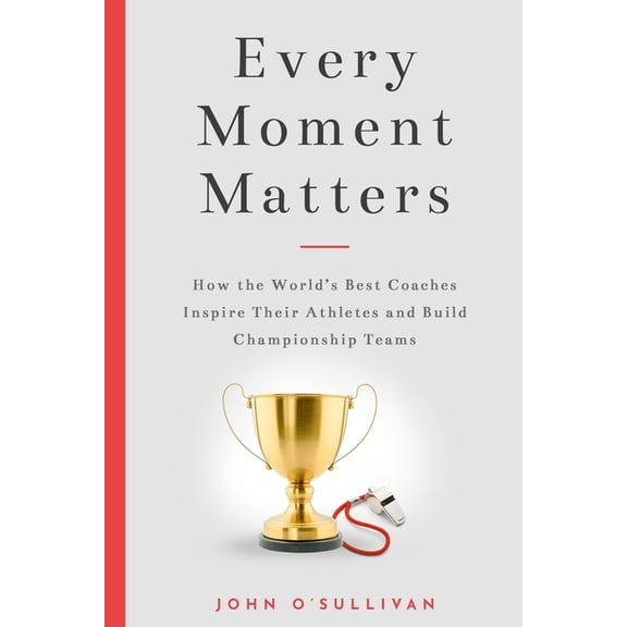 Every Moment Matters: How the World's Best Coaches Inspire Their Athletes and Build Championship Teams, (Paperback)