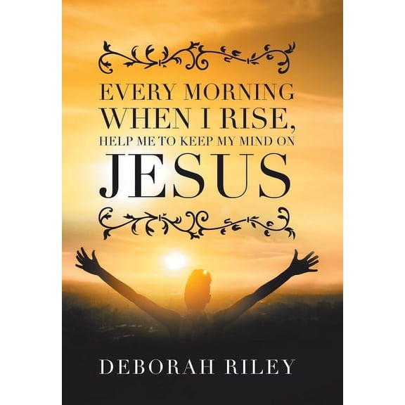 Every Morning When I Rise, Help Me to Keep My Mind on Jesus (Hardcover) by Deborah Riley