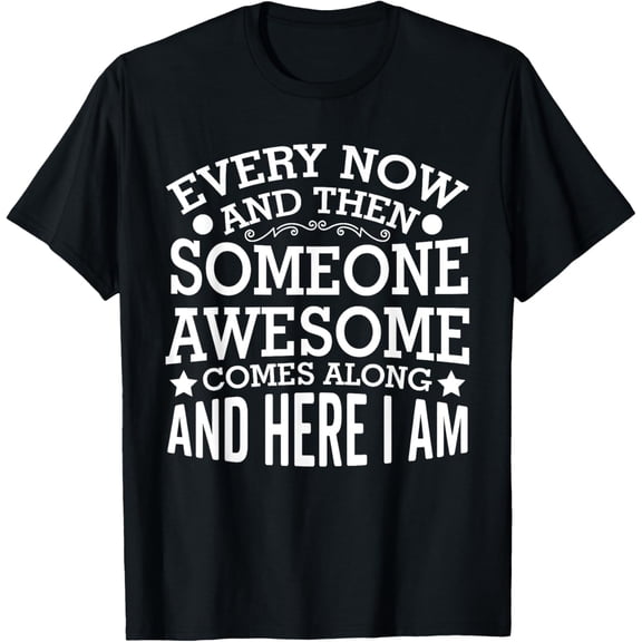 Every Now And Then Someone Awesome Comes Along And Here I Am T-ShirtMen's and women's gift, black and white T-shirt, size: Extra large S-4XL