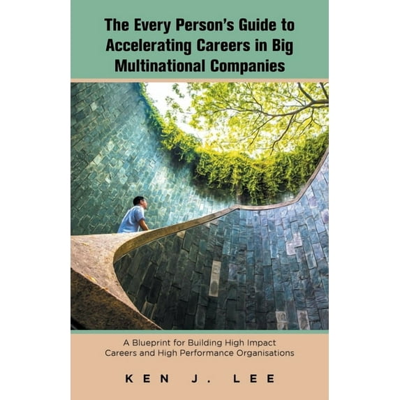 The Every Person's Guide to Accelerating Careers in Big Multinational Companies: A Blueprint for Building High Impact Careers and High Performance Org