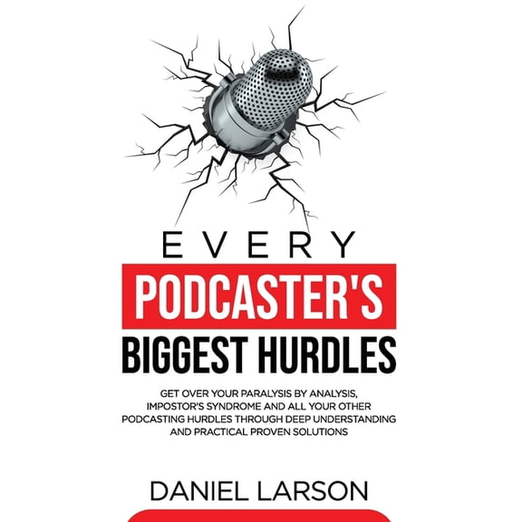 Every Podcaster's Biggest Hurdles: Get Over your Paralysis by Analysis, Impostor's Syndrome and All your Other Podcastin, (Paperback)