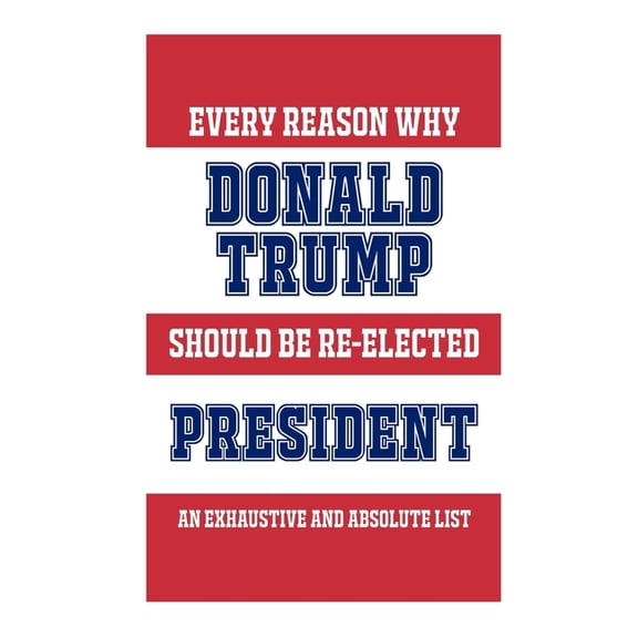 Every Reason Why Donald Trump Should Be Re-Elected President : An Exhaustive And Absolute List (Paperback)