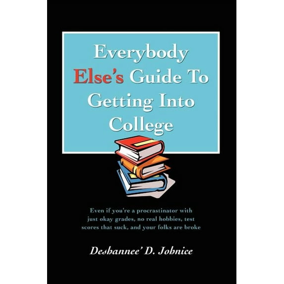 Everybody Else's Guide to Getting Into College: Even If You're a Procrastinator with Just Okay Grades, No Real Hobbies, , (Paperback)