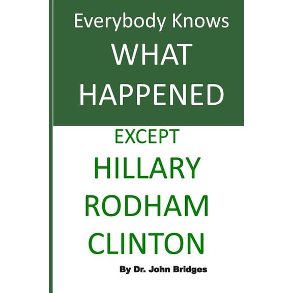 Everybody Knows What Happened Except Hillary Rodham Clinton Paperback 197628256X 9781976282560 Dr. John Bridges