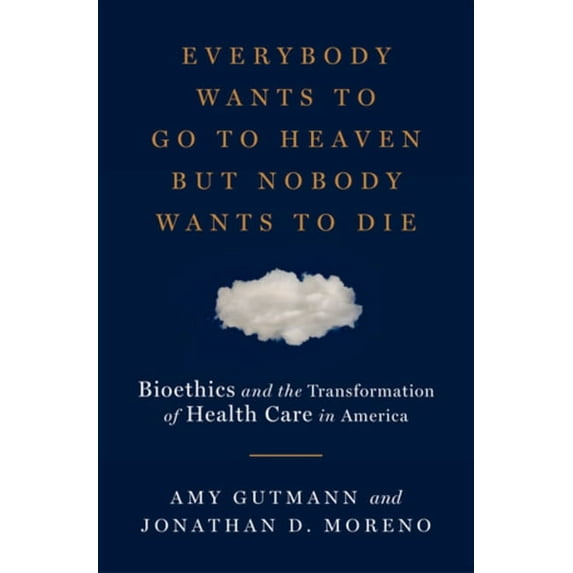 Everybody Wants to Go to Heaven But Nobody Wants to Die: Bioethics and the Transformation of Health Care in America, (Hardcover)