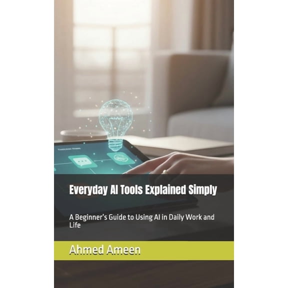 Everyday AI Tools Explained Simply: A Beginner's Guide to Using AI in Daily Work and Life, (Paperback)