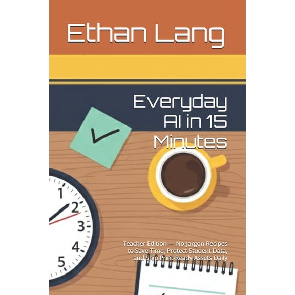 Everyday AI in 15 Minutes: Teacher Edition - No-Jargon Recipes to Save Time, Protect Student Data, and Ship Print-Ready , (Paperback)