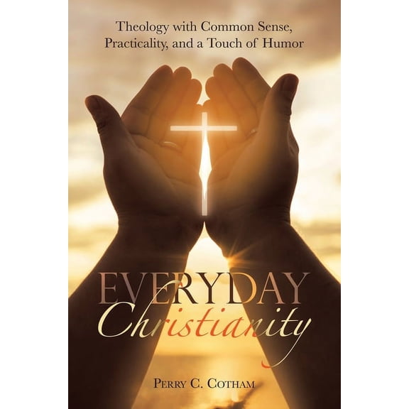 Everyday Christianity: Theology with Common Sense, Practicality, and a Touch of Humor, (Paperback)