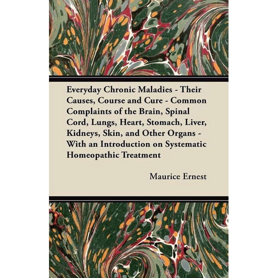 Everyday Chronic Maladies - Their Causes, Course and Cure - Common Complaints of the Brain, Spinal Cord, Lungs, Heart, Stomach, Liver, Kidneys, Skin, and Other Organs - With an Introduction on Systematic Homeopathic Treatment (Paperback)
