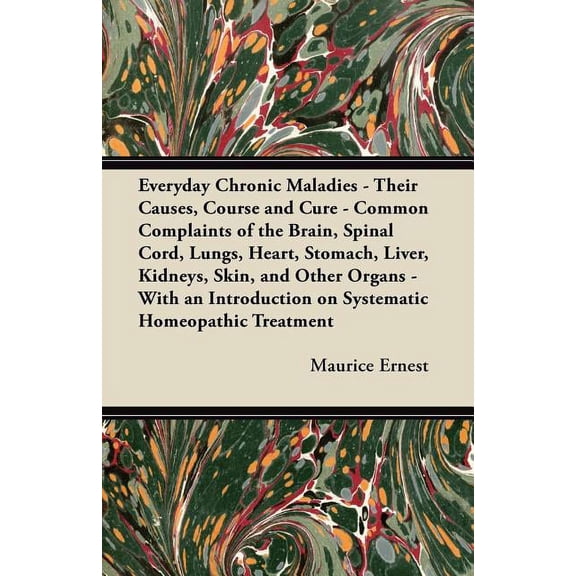 Everyday Chronic Maladies - Their Causes, Course and Cure - Common Complaints of the Brain, Spinal Cord, Lungs, Heart, Stomach, Liver, Kidneys, Skin, and Other Organs - With an Introduction on Systematic Homeopathic Treatment (Paperback)