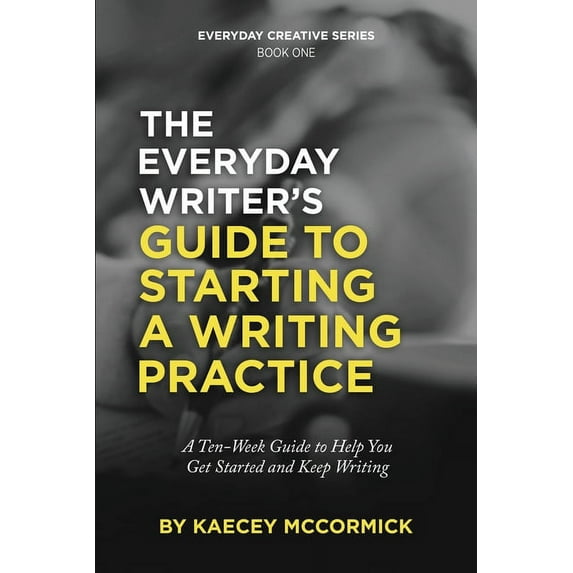 The Everyday Writers Guide to Starting a Writing Practice: A Ten-Week Guide to Help You Get Started and Keep Writing Everyday Creative Paperback 1647469287 9781647469283 Kaecey McCormick