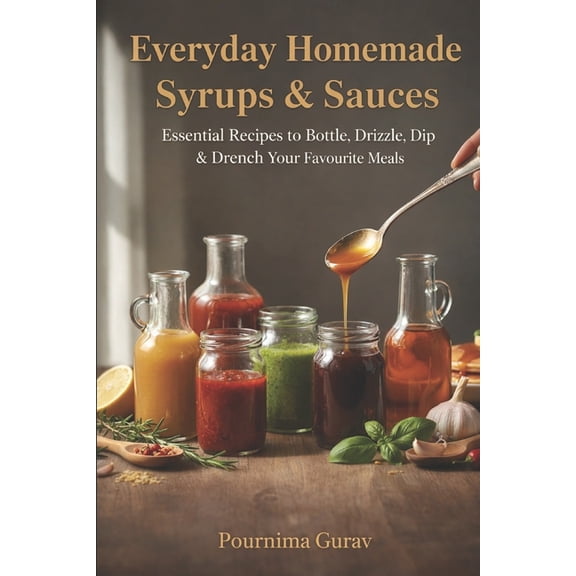 Everyday Homemade Syrups & Sauces: Essential Recipes to Bottle, Drizzle, Dip and Drench your favourite Meal, (Paperback)