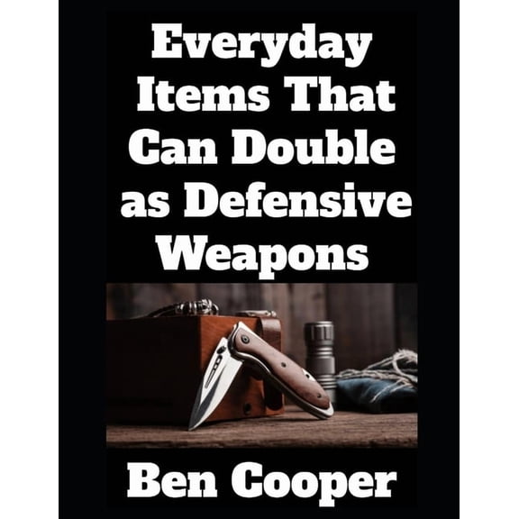 Everyday Items That Can Double as Defensive Weapons: A Prepper's Guide to Turning Ordinary Objects into Lifesaving , (Paperback)