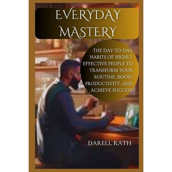 Everyday Mastery: The Day-to-Day Habits of Highly Effective People to Transform Your Routine, Boost Productivity, and Achieve Success (Paperback)