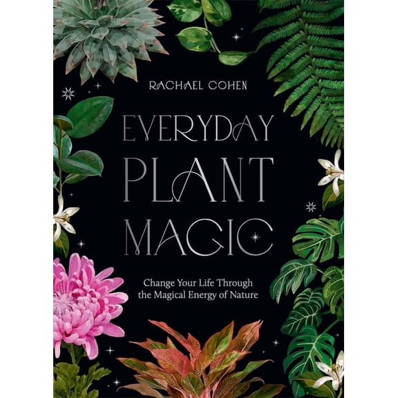 Everyday Plant Magic: Change Your Life Through the Magical Energy of Nature, (Hardcover)