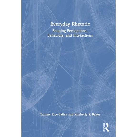 Everyday Rhetoric: Shaping Perceptions, Behaviors, and Interactions, (Hardcover)