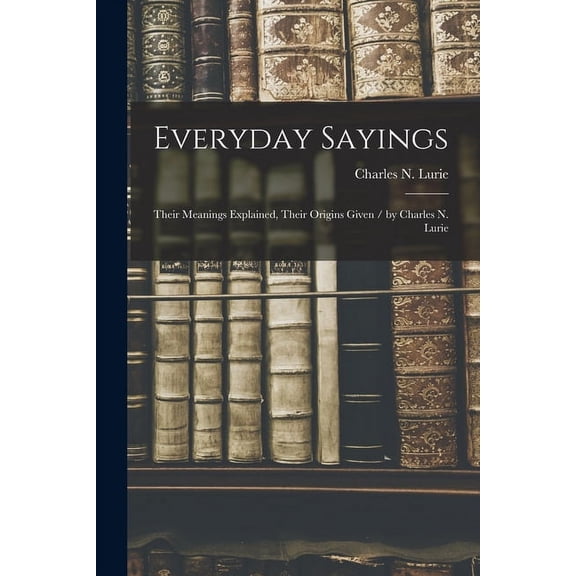 Everyday Sayings: Their Meanings Explained, Their Origins Given / by Charles N. Lurie, (Paperback)