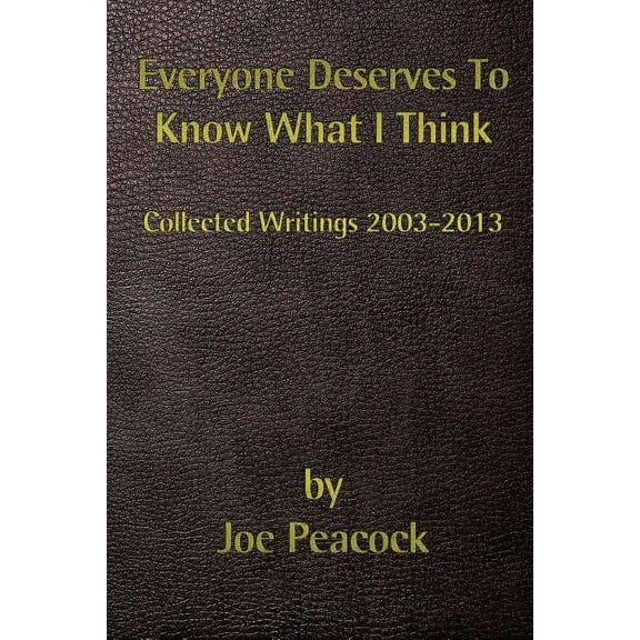 Everyone Deserves to Know What I Think : Collected Writings, 2003 - 2013