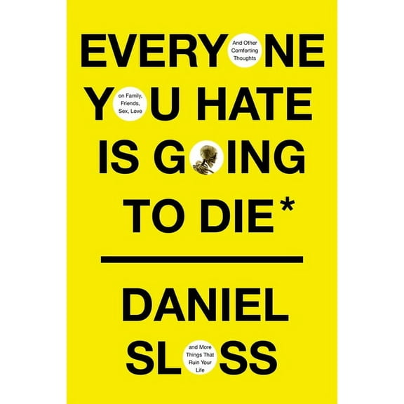 Everyone You Hate Is Going to Die : And Other Comforting Thoughts on Family, Friends, Sex, Love, and More Things That Ruin Your Life (Hardcover)
