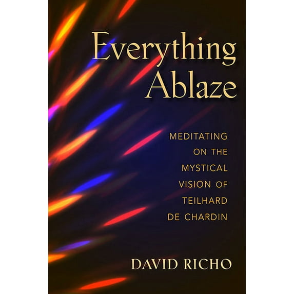 Everything Ablaze: Meditating on the Mystical Vision of Teilhard de Chardin, (Paperback)