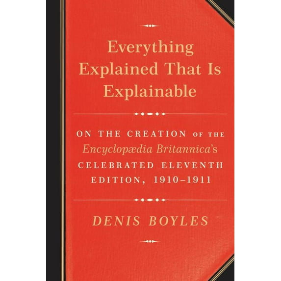 Everything Explained That Is Explainable : On the Creation of the Encyclopaedia Britannica's Celebrated Eleventh Edition, 1910-1911 (Hardcover)