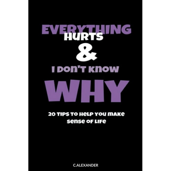 Everything Hurts & I Don't Know Why: 20 Tips To Help You Make Sense Of Life, (Paperback)