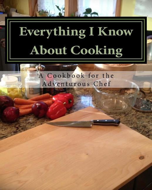 Everything I Know about Cooking: A Cookbook for the Adventurous Chef Paperback