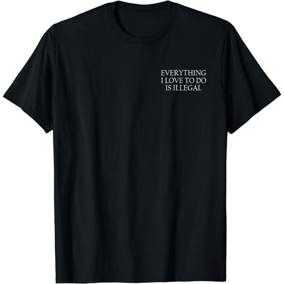 Everything I Love To Do Is Illegal T-Shirt