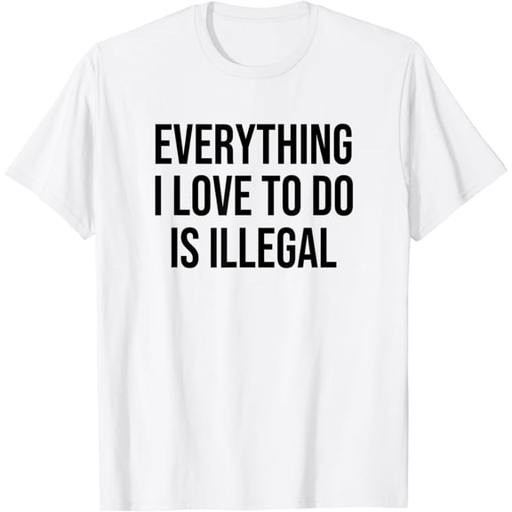 Everything I Love To Do Is Illegal T-Shirt