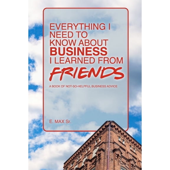 Everything I Need to Know... Everything I Need to Know About Business I Learned from Friends: A book of not-so-helpful business advice, (Paperback)