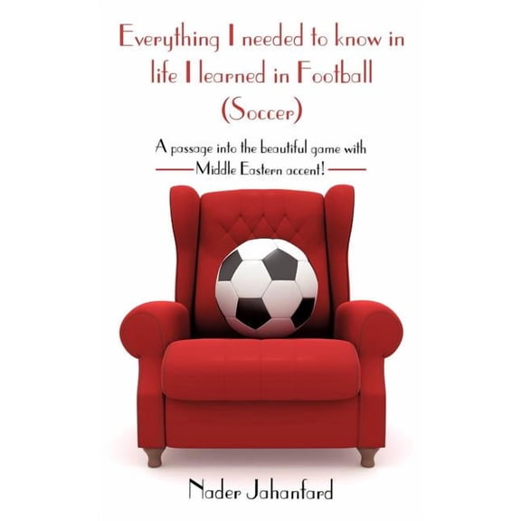 Everything I needed to know in life I learned in Football (Soccer): A passage into the beautiful game with Middle Easter, (Paperback)